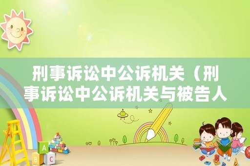 刑事訴訟中公訴機關（刑事訴訟中公訴機關與被告人地位平等嗎）