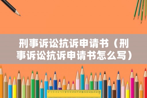 刑事訴訟抗訴申請書（刑事訴訟抗訴申請書怎么寫）