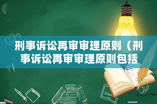 刑事訴訟再審審理原則（刑事訴訟再審審理原則包括）