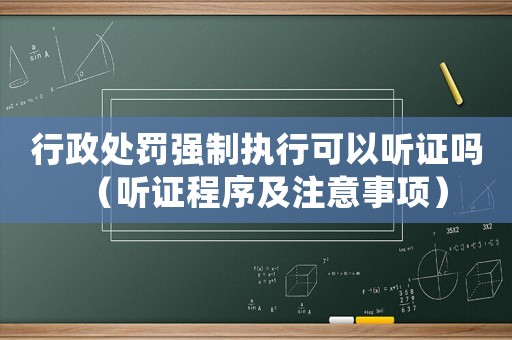 行政處罰強制執行可以聽證嗎（聽證程序及注意事項）