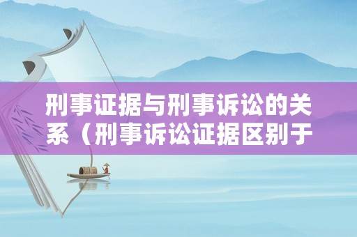 刑事證據(jù)與刑事訴訟的關系（刑事訴訟證據(jù)區(qū)別于一般證據(jù)的最顯著的標志是）