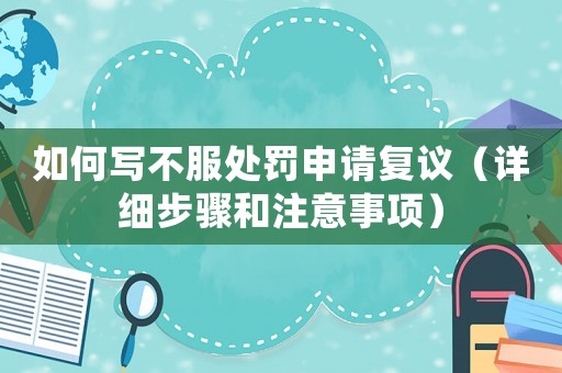 如何寫不服處罰申請復議（詳細步驟和注意事項）