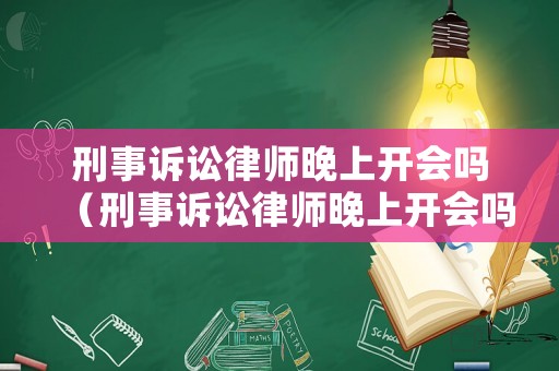 刑事訴訟律師晚上開(kāi)會(huì)嗎（刑事訴訟律師晚上開(kāi)會(huì)嗎）