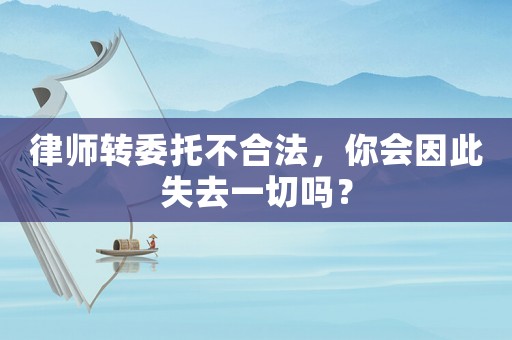 律師轉委托不合法，你會因此失去一切嗎？