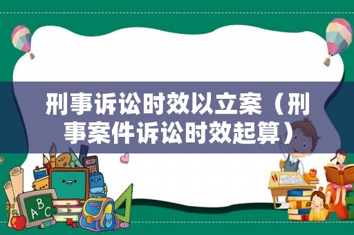 刑事訴訟時效以立案（刑事案件訴訟時效起算）