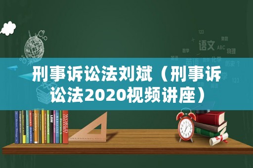 刑事訴訟法劉斌（刑事訴訟法2020視頻講座）