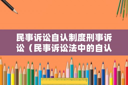 民事訴訟自認制度刑事訴訟（民事訴訟法中的自認是什么意思）