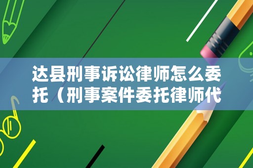 達縣刑事訴訟律師怎么委托（刑事案件委托律師代理手續(xù)有哪些）