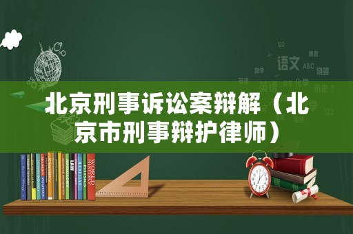 北京刑事訴訟案辯解（北京市刑事辯護律師）