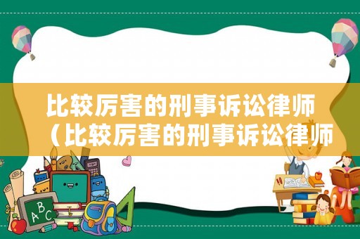 比較厲害的刑事訴訟律師（比較厲害的刑事訴訟律師有哪些）