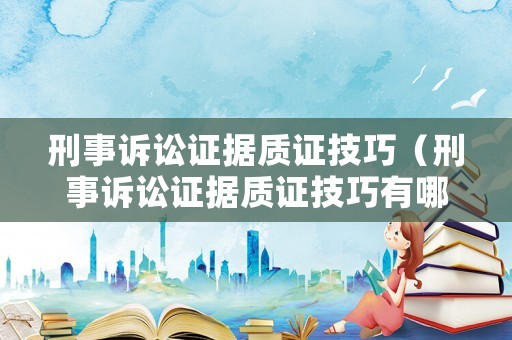 刑事訴訟證據質證技巧（刑事訴訟證據質證技巧有哪些）