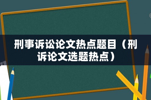 刑事訴訟論文熱點題目（刑訴論文選題熱點）