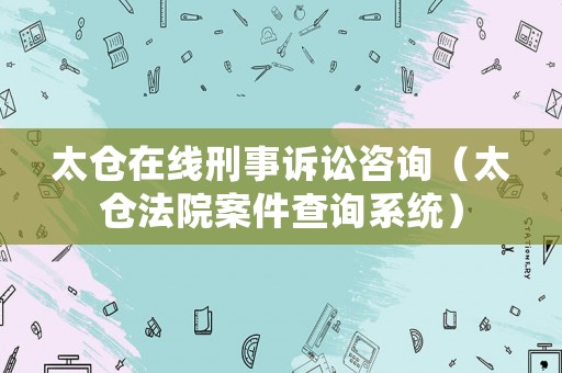 太倉(cāng)在線刑事訴訟咨詢（太倉(cāng)法院案件查詢系統(tǒng)）