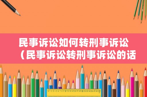 民事訴訟如何轉(zhuǎn)刑事訴訟（民事訴訟轉(zhuǎn)刑事訴訟的話如判決了還有用嗎）