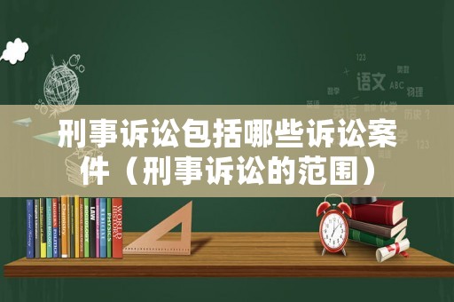 刑事訴訟包括哪些訴訟案件（刑事訴訟的范圍）