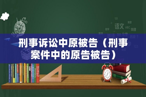 刑事訴訟中原被告（刑事案件中的原告被告）