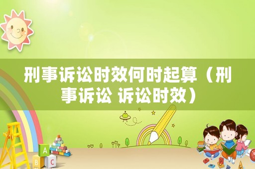 刑事訴訟時(shí)效何時(shí)起算（刑事訴訟 訴訟時(shí)效）