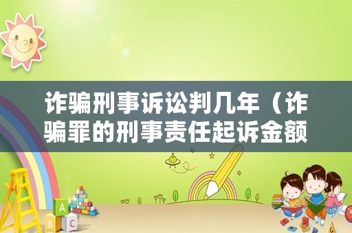 詐騙刑事訴訟判幾年（詐騙罪的刑事責(zé)任起訴金額最低為多少錢）
