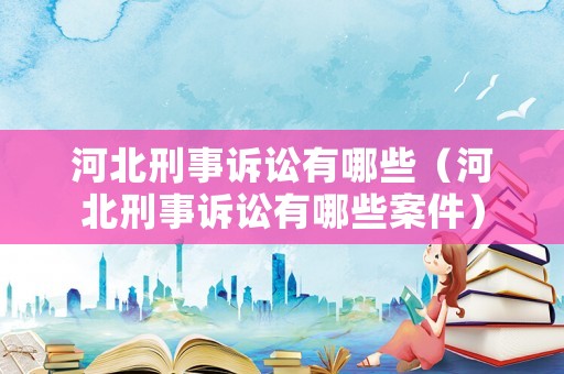 河北刑事訴訟有哪些（河北刑事訴訟有哪些案件）