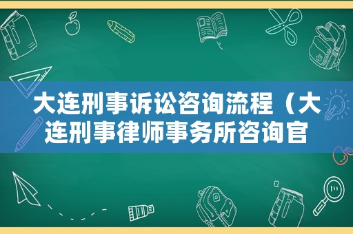 大連刑事訴訟咨詢流程（大連刑事律師事務所咨詢官網）