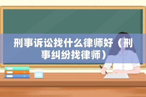 刑事訴訟找什么律師好（刑事糾紛找律師）