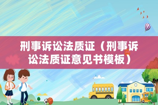 刑事訴訟法質證（刑事訴訟法質證意見書模板）
