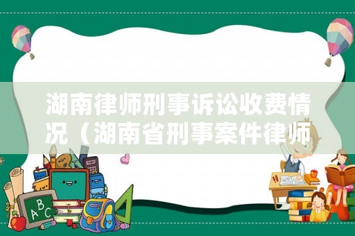 湖南律師刑事訴訟收費(fèi)情況（湖南省刑事案件律師費(fèi)用收取標(biāo)準(zhǔn)）
