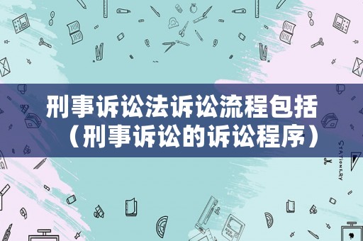 刑事訴訟法訴訟流程包括（刑事訴訟的訴訟程序）
