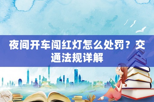夜間開車闖紅燈怎么處罰？交通法規(guī)詳解