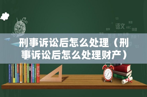 刑事訴訟后怎么處理（刑事訴訟后怎么處理財產(chǎn)）