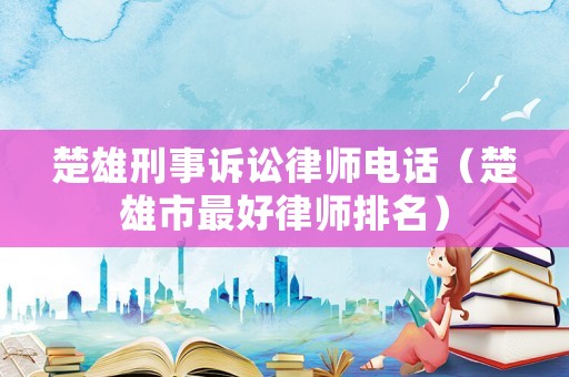 楚雄刑事訴訟律師電話（楚雄市最好律師排名）
