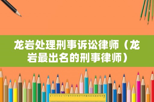 龍巖處理刑事訴訟律師（龍巖最出名的刑事律師）