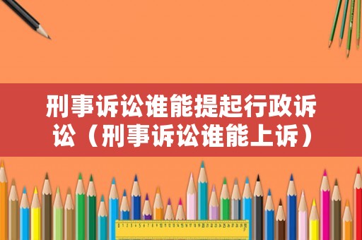 刑事訴訟誰能提起行政訴訟（刑事訴訟誰能上訴）