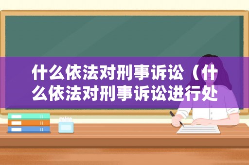 什么依法對刑事訴訟（什么依法對刑事訴訟進行處罰）