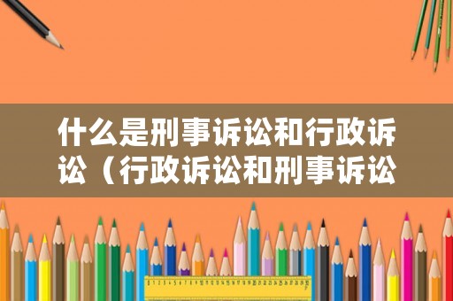 什么是刑事訴訟和行政訴訟（行政訴訟和刑事訴訟哪個(gè)優(yōu)先）