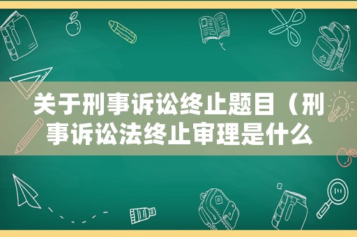 關于刑事訴訟終止題目（刑事訴訟法終止審理是什么意思）