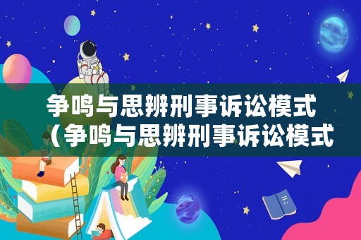 爭鳴與思辨刑事訴訟模式（爭鳴與思辨刑事訴訟模式有哪些）