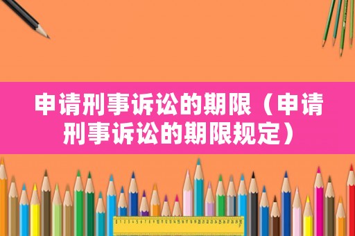 申請刑事訴訟的期限（申請刑事訴訟的期限規定）