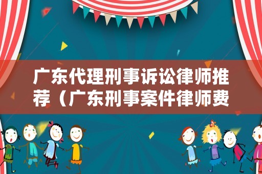 廣東代理刑事訴訟律師推薦（廣東刑事案件律師費(fèi)用收取標(biāo)準(zhǔn)）