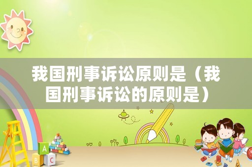 我國刑事訴訟原則是（我國刑事訴訟的原則是）