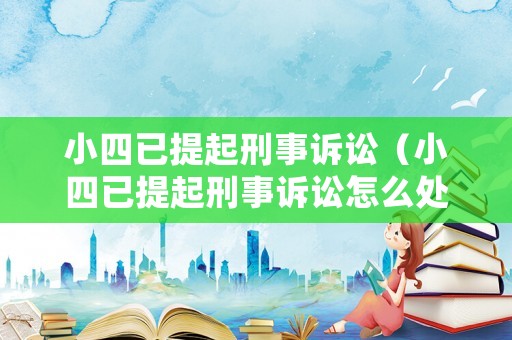 小四已提起刑事訴訟（小四已提起刑事訴訟怎么處理）