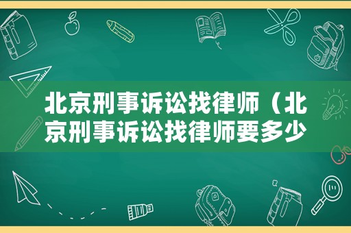 北京刑事訴訟找律師（北京刑事訴訟找律師要多少錢）