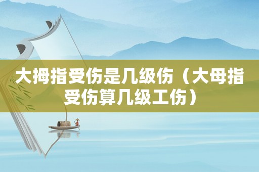 大拇指受傷是幾級傷（大母指受傷算幾級工傷）