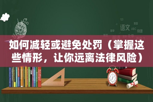 如何減輕或避免處罰（掌握這些情形，讓你遠(yuǎn)離法律風(fēng)險(xiǎn)）
