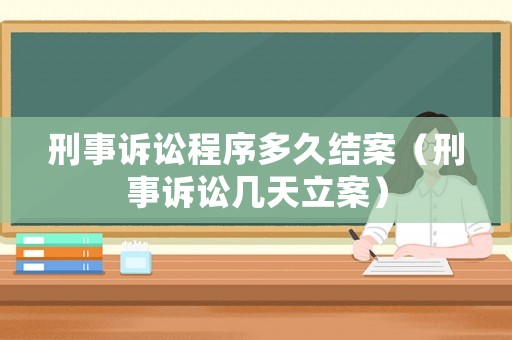刑事訴訟程序多久結案（刑事訴訟幾天立案）