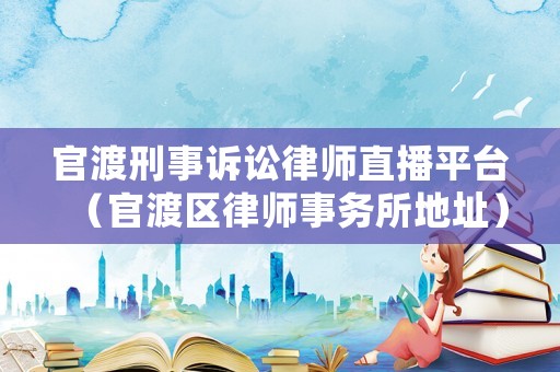 官渡刑事訴訟律師直播平臺（官渡區律師事務所地址）