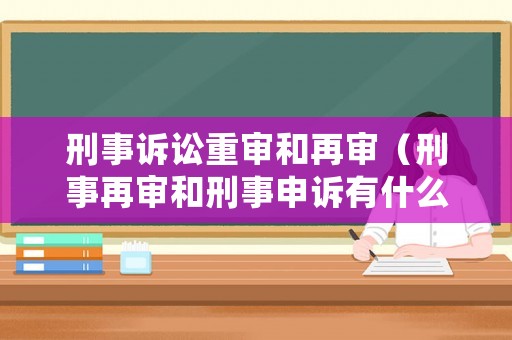 刑事訴訟重審和再審（刑事再審和刑事申訴有什么區別）