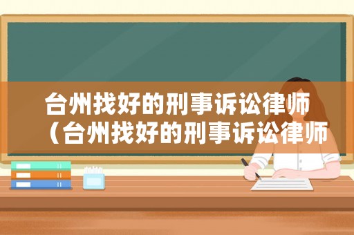 臺(tái)州找好的刑事訴訟律師（臺(tái)州找好的刑事訴訟律師有哪些）