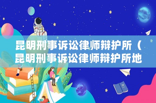 昆明刑事訴訟律師辯護(hù)所（昆明刑事訴訟律師辯護(hù)所地址）