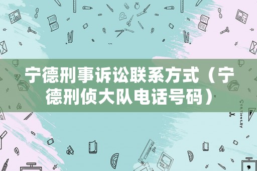 寧德刑事訴訟聯系方式（寧德刑偵大隊電話號碼）